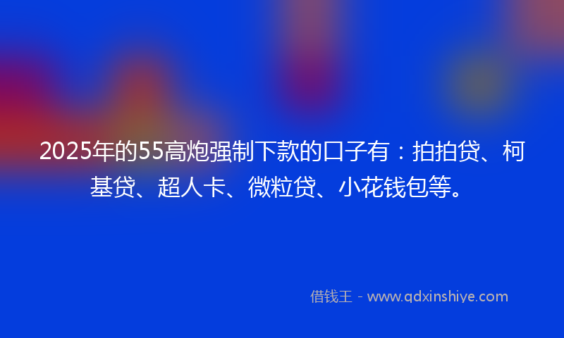 2025年的55高炮强制下款的口子有：拍拍贷、柯基贷、超人卡、微粒贷、小花钱包等。