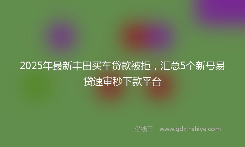 2025年最新丰田买车贷款被拒，汇总5个新号易贷速审秒下款平台