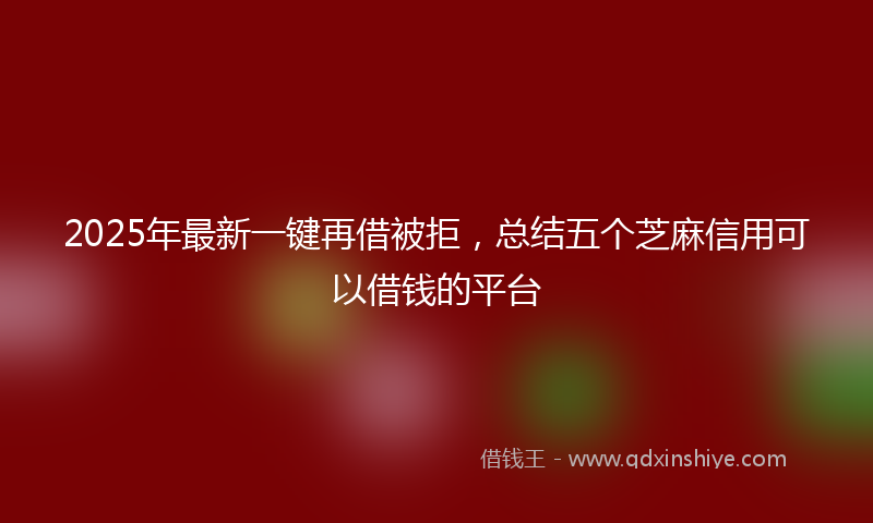 2025年最新一键再借被拒，总结五个芝麻信用可以借钱的平台