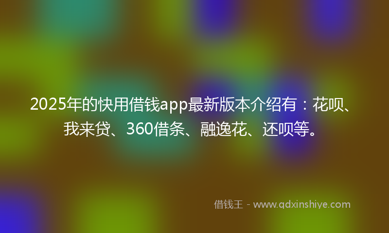 2025年的快用借钱app最新版本介绍有：花呗、我来贷、360借条、融逸花、还呗等。