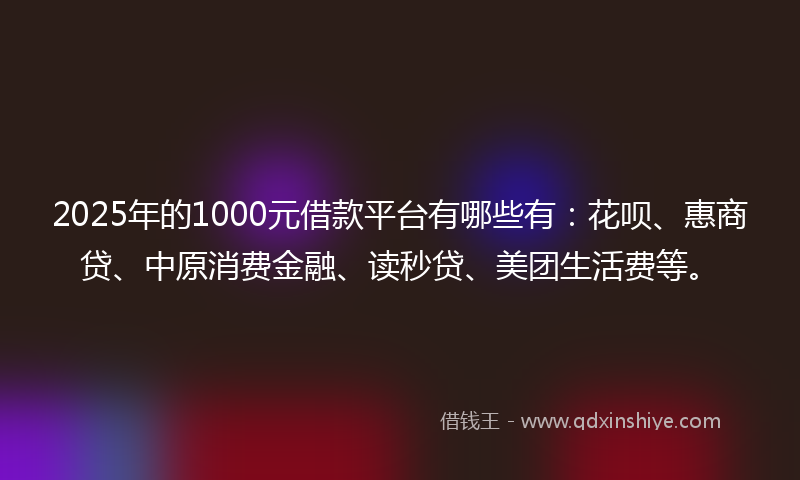 2025年的1000元借款平台有哪些有：花呗、惠商贷、中原消费金融、读秒贷、美团生活费等。