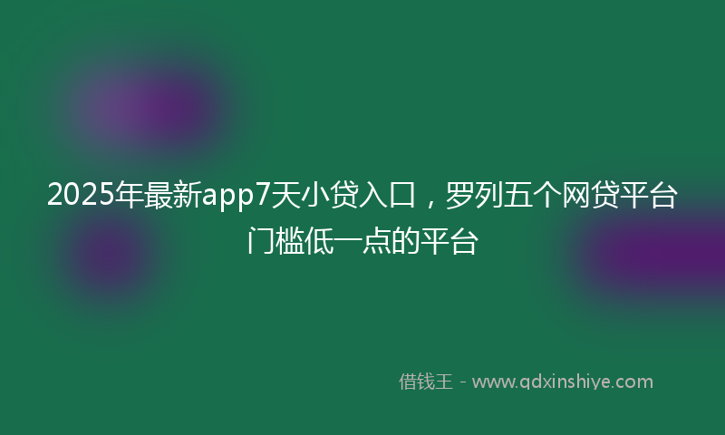 2025年最新app7天小贷入口，罗列五个网贷平台门槛低一点的平台