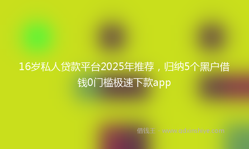 16岁私人贷款平台2025年推荐，归纳5个黑户借钱0门槛极速下款app