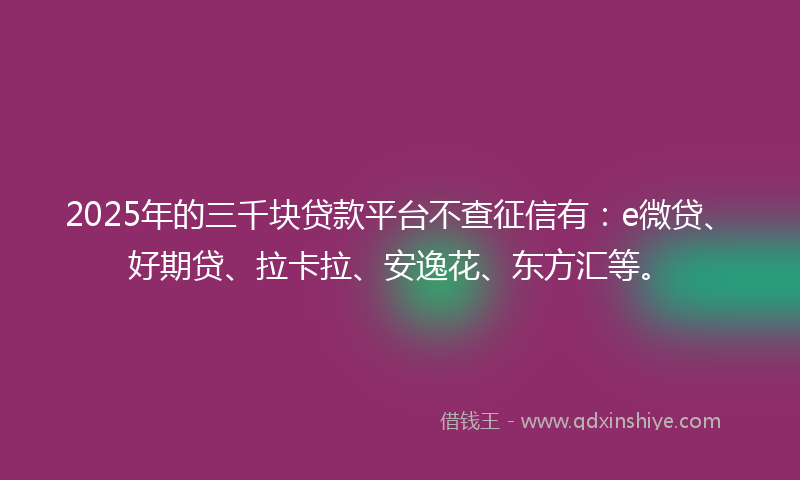 2025年的三千块贷款平台不查征信有：e微贷、好期贷、拉卡拉、安逸花、东方汇等。
