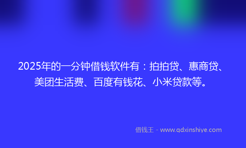 2025年的一分钟借钱软件有：拍拍贷、惠商贷、美团生活费、百度有钱花、小米贷款等。