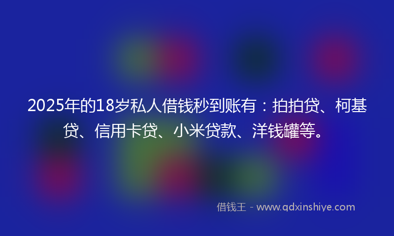2025年的18岁私人借钱秒到账有：拍拍贷、柯基贷、信用卡贷、小米贷款、洋钱罐等。