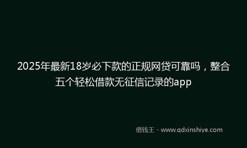 2025年最新18岁必下款的正规网贷可靠吗，整合五个轻松借款无征信记录的app