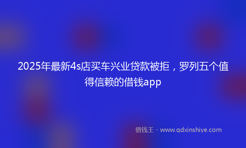 2025年最新4s店买车兴业贷款被拒，罗列五个值得信赖的借钱app