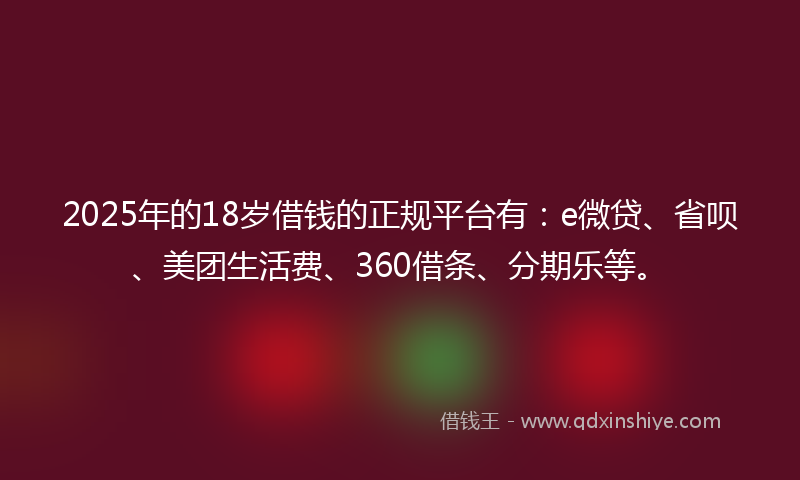 2025年的18岁借钱的正规平台有：e微贷、省呗、美团生活费、360借条、分期乐等。