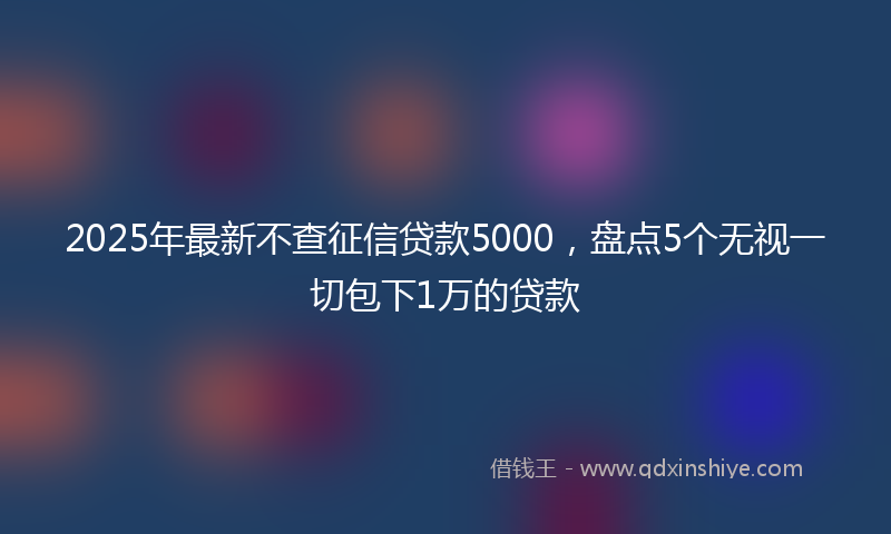 2025年最新不查征信贷款5000，盘点5个无视一切包下1万的贷款