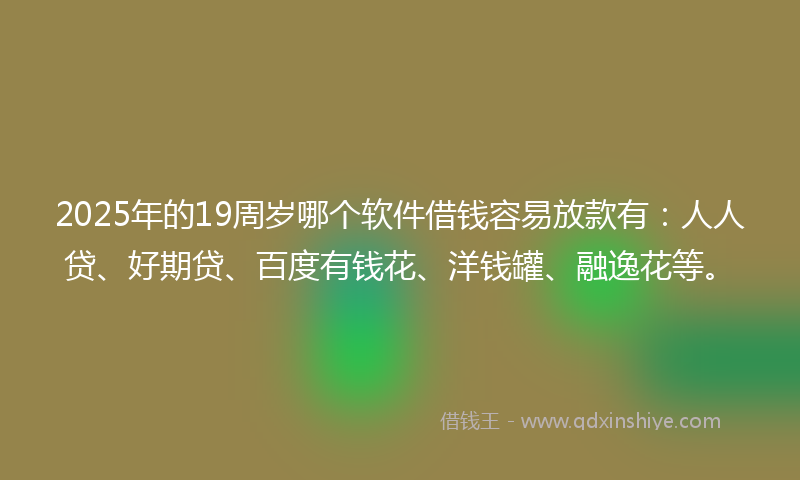 2025年的19周岁哪个软件借钱容易放款有：人人贷、好期贷、百度有钱花、洋钱罐、融逸花等。