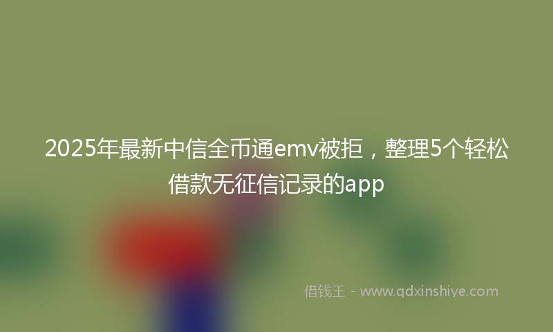 2025年最新中信全币通emv被拒，整理5个轻松借款无征信记录的app