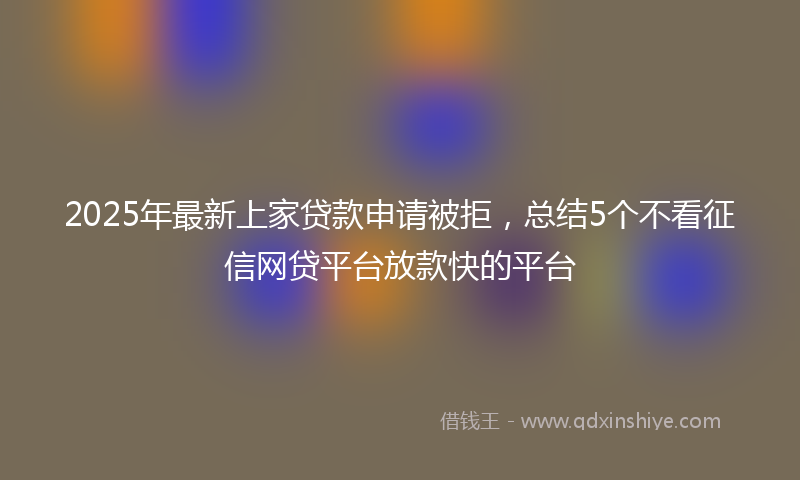 2025年最新上家贷款申请被拒，总结5个不看征信网贷平台放款快的平台