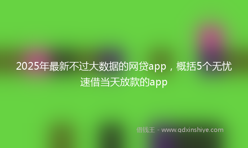 2025年最新不过大数据的网贷app，概括5个无忧速借当天放款的app
