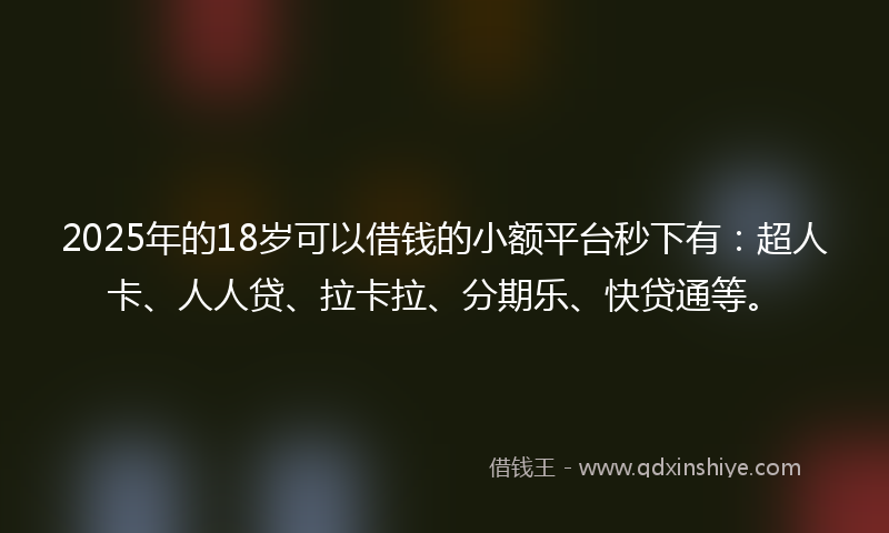 2025年的18岁可以借钱的小额平台秒下有：超人卡、人人贷、拉卡拉、分期乐、快贷通等。