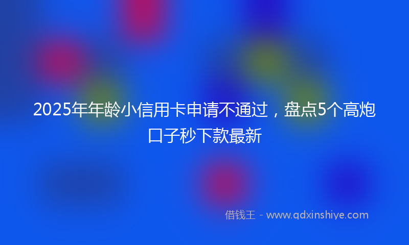 2025年年龄小信用卡申请不通过，盘点5个高炮口子秒下款最新
