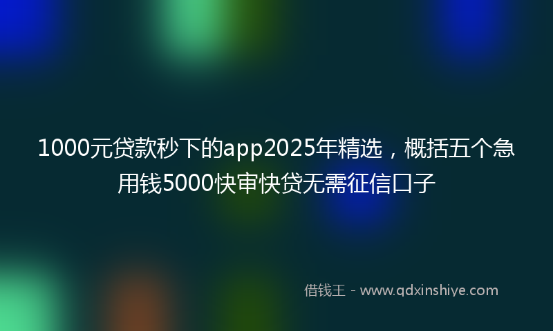 1000元贷款秒下的app2025年精选，概括五个急用钱5000快审快贷无需征信口子