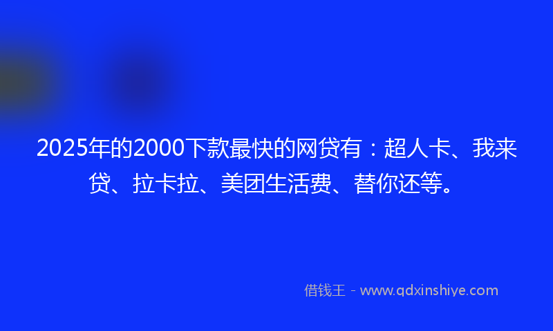 2025年的2000下款最快的网贷有：超人卡、我来贷、拉卡拉、美团生活费、替你还等。