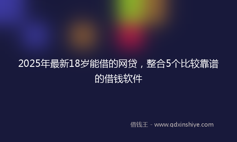 2025年最新18岁能借的网贷，整合5个比较靠谱的借钱软件