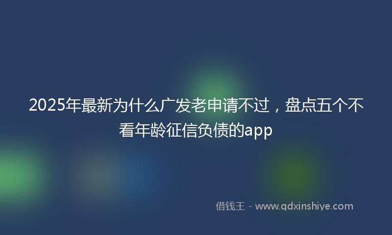 2025年最新为什么广发老申请不过，盘点五个不看年龄征信负债的app