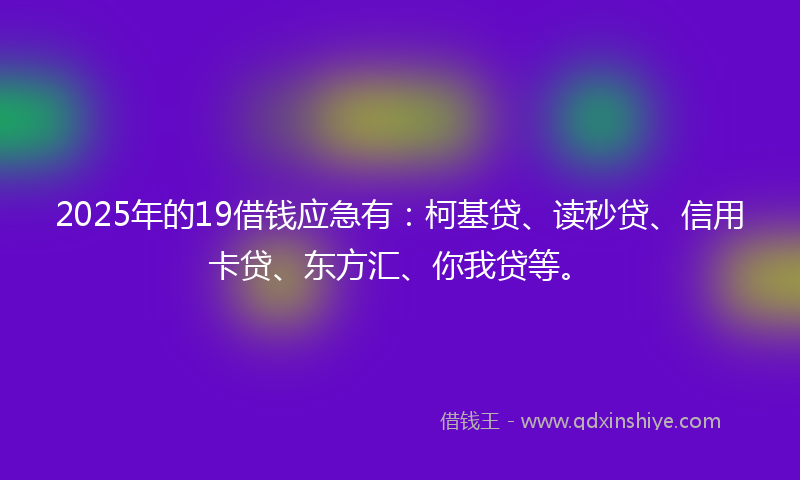 2025年的19借钱应急有：柯基贷、读秒贷、信用卡贷、东方汇、你我贷等。