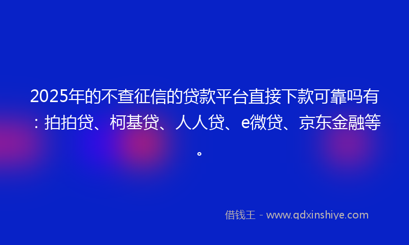 2025年的不查征信的贷款平台直接下款可靠吗有：拍拍贷、柯基贷、人人贷、e微贷、京东金融等。