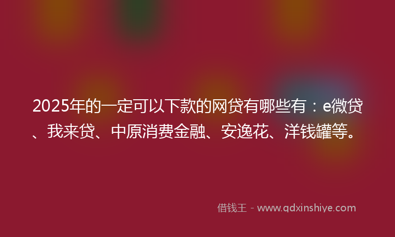 2025年的一定可以下款的网贷有哪些有：e微贷、我来贷、中原消费金融、安逸花、洋钱罐等。