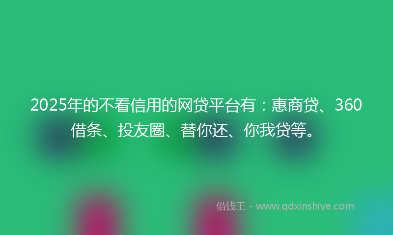 2025年的不看信用的网贷平台有：惠商贷、360借条、投友圈、替你还、你我贷等。