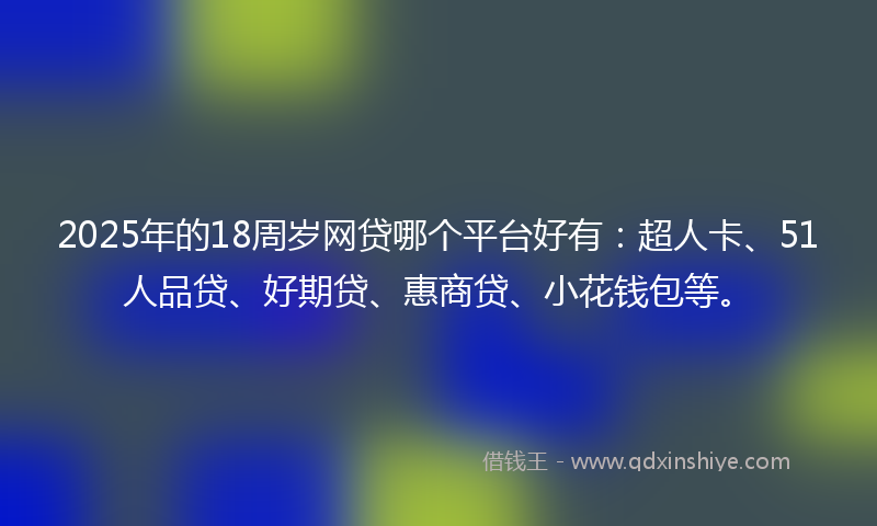 2025年的18周岁网贷哪个平台好有：超人卡、51人品贷、好期贷、惠商贷、小花钱包等。