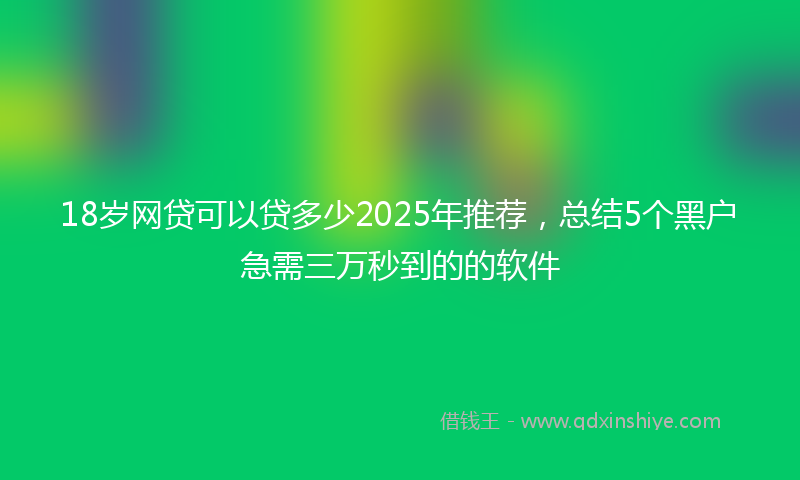 18岁网贷可以贷多少2025年推荐，总结5个黑户急需三万秒到的的软件