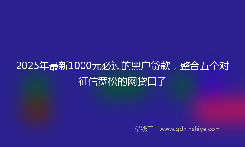 2025年最新1000元必过的黑户贷款，整合五个对征信宽松的网贷口子