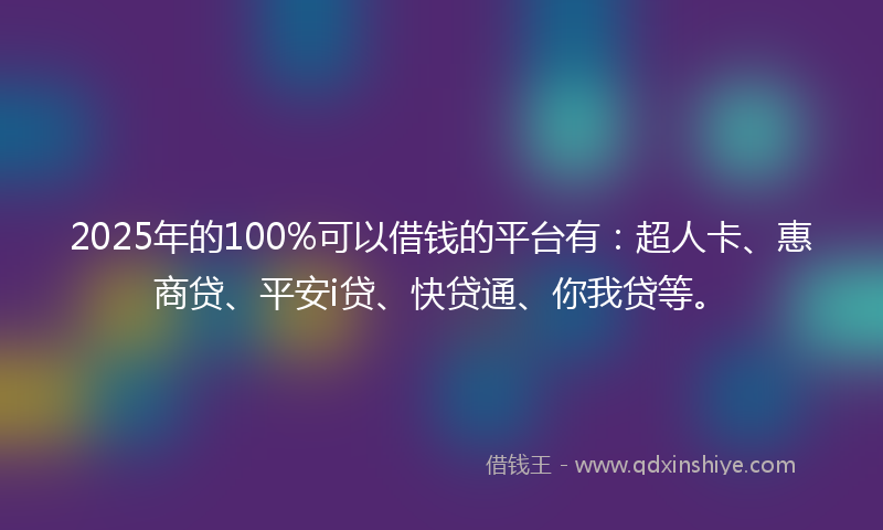 2025年的100%可以借钱的平台有：超人卡、惠商贷、平安i贷、快贷通、你我贷等。
