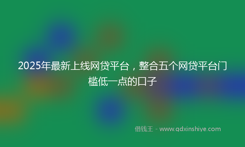 2025年最新上线网贷平台，整合五个网贷平台门槛低一点的口子