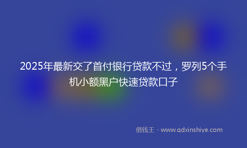 2025年最新交了首付银行贷款不过，罗列5个手机小额黑户快速贷款口子
