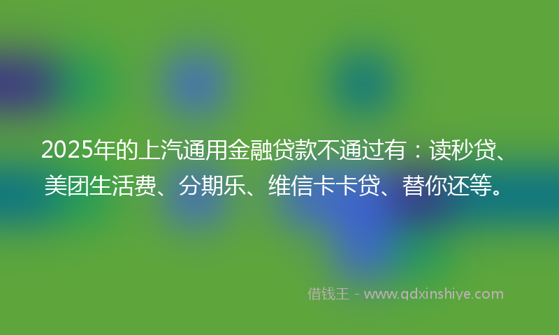 2025年的上汽通用金融贷款不通过有：读秒贷、美团生活费、分期乐、维信卡卡贷、替你还等。