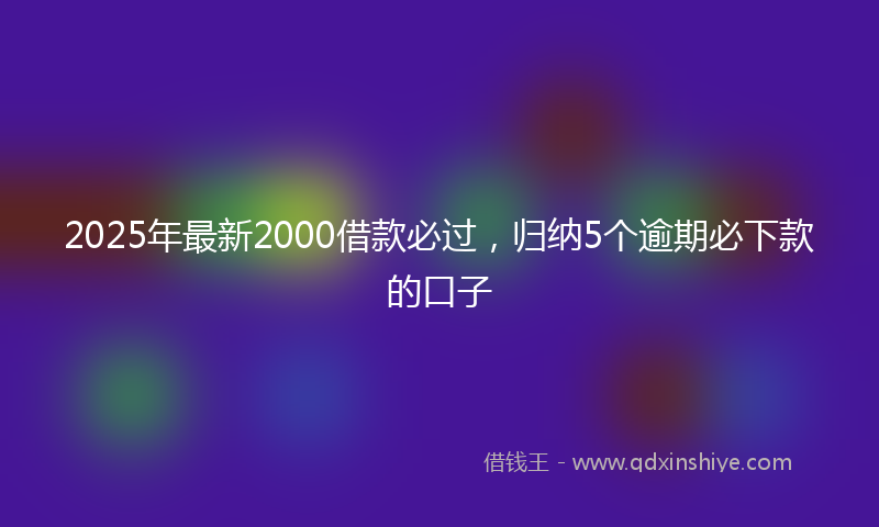 2025年最新2000借款必过，归纳5个逾期必下款的口子
