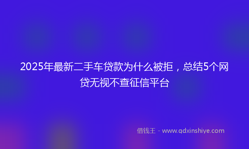 2025年最新二手车贷款为什么被拒，总结5个网贷无视不查征信平台