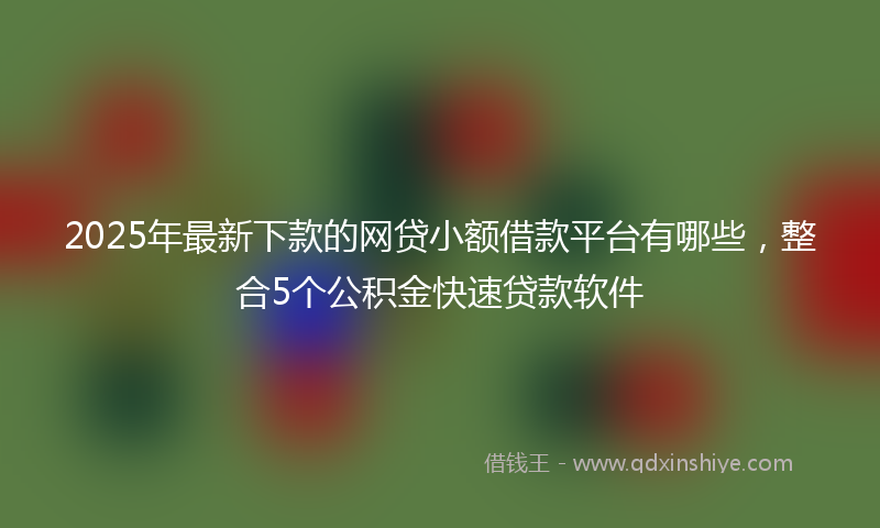 2025年最新下款的网贷小额借款平台有哪些，整合5个公积金快速贷款软件