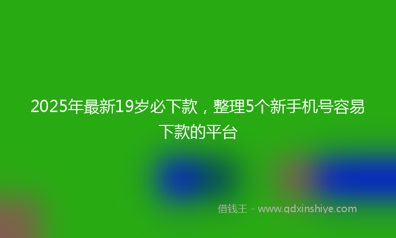 2025年最新19岁必下款，整理5个新手机号容易下款的平台