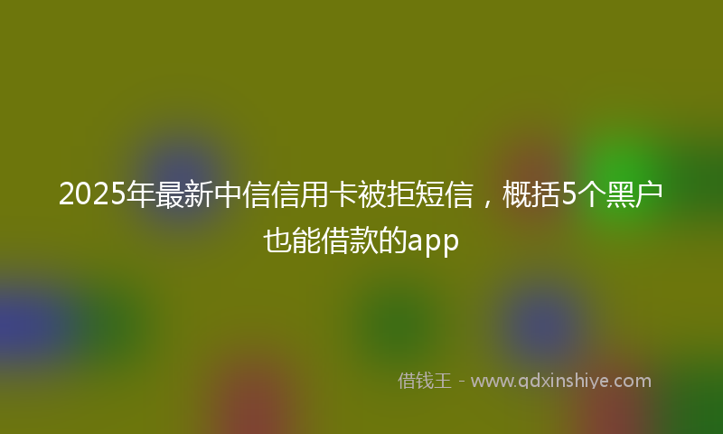 2025年最新中信信用卡被拒短信，概括5个黑户也能借款的app