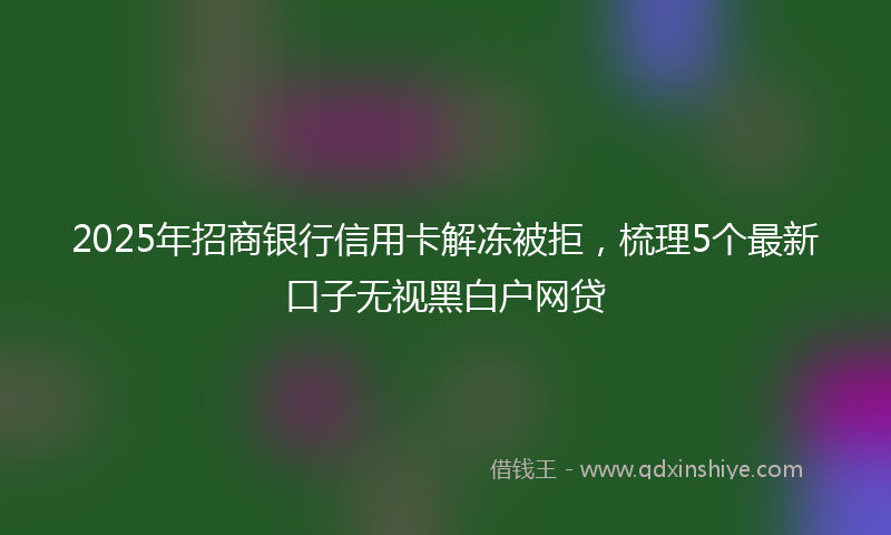 2025年招商银行信用卡解冻被拒，梳理5个最新口子无视黑白户网贷