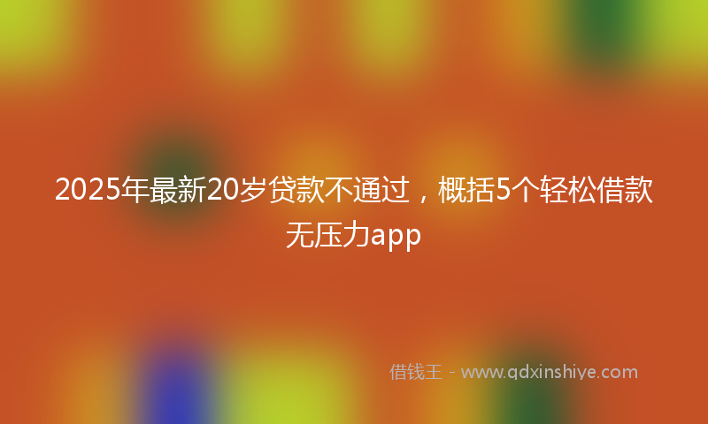 2025年最新20岁贷款不通过，概括5个轻松借款无压力app