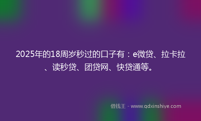 2025年的18周岁秒过的口子有：e微贷、拉卡拉、读秒贷、团贷网、快贷通等。