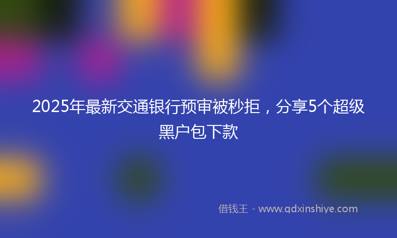 2025年最新交通银行预审被秒拒，分享5个超级黑户包下款