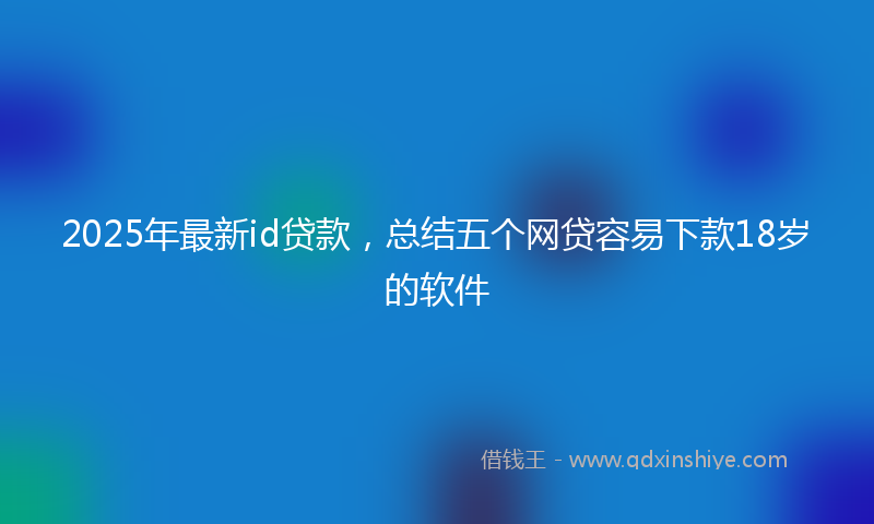2025年最新id贷款，总结五个网贷容易下款18岁的软件