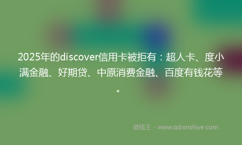 2025年的discover信用卡被拒有：超人卡、度小满金融、好期贷、中原消费金融、百度有钱花等。