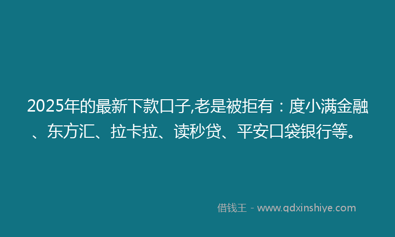 2025年的最新下款口子,老是被拒有：度小满金融、东方汇、拉卡拉、读秒贷、平安口袋银行等。