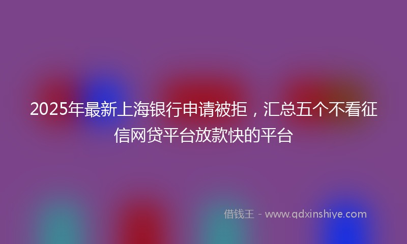 2025年最新上海银行申请被拒，汇总五个不看征信网贷平台放款快的平台
