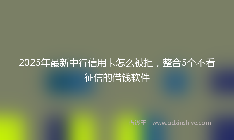 2025年最新中行信用卡怎么被拒，整合5个不看征信的借钱软件
