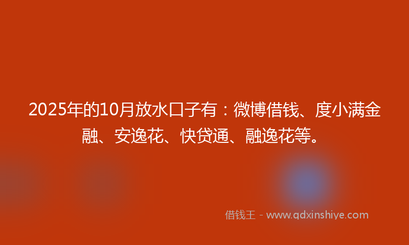 2025年的10月放水口子有：微博借钱、度小满金融、安逸花、快贷通、融逸花等。